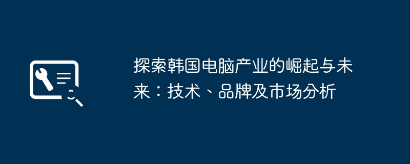 探索韩国电脑产业的崛起与未来:技术、品牌及市场分析