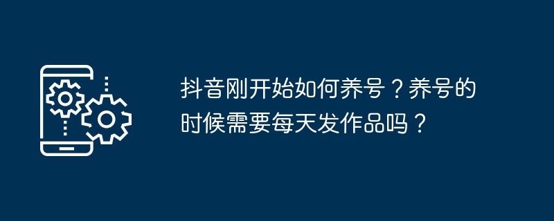 抖音刚开始如何养号?养号的时候需要每天发作品吗?