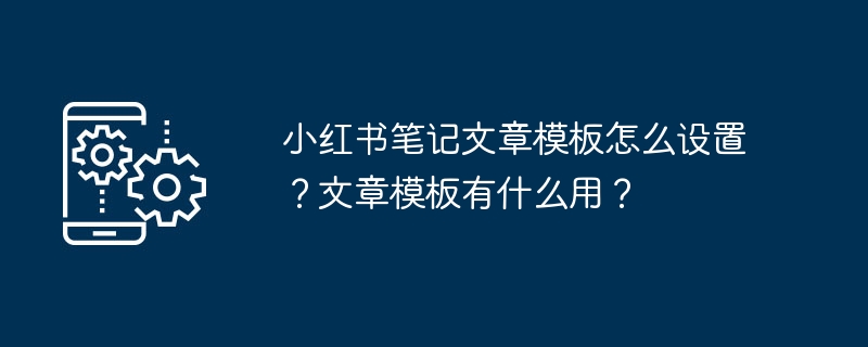 小红书笔记文章模板怎么设置？文章模板有什么用？