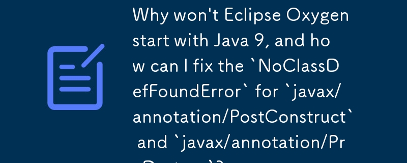 Pourquoi Eclipse Oxygen ne démarre-t-il pas avec Java 9 et comment puis-je corriger l'erreur « NoClassDefFoundError » pour « javax/annotation/PostConstruct » et « javax/annotation/PreDestroy » ?