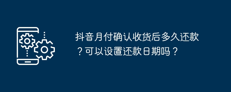 抖音月付确认收货后多久还款？可以设置还款日期吗？