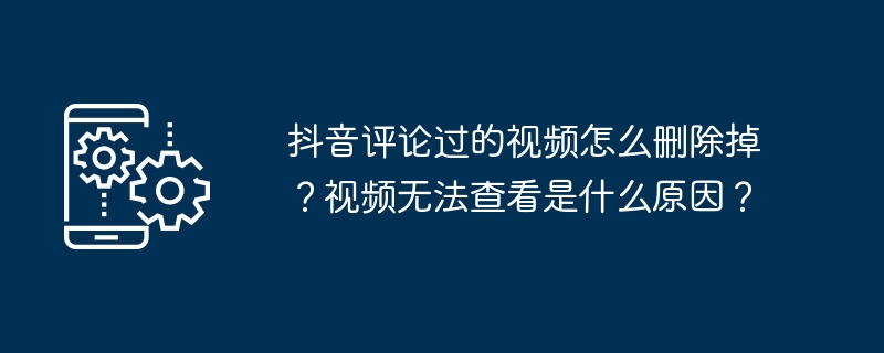 抖音评论过的视频怎么删除掉？视频无法查看是什么原因？