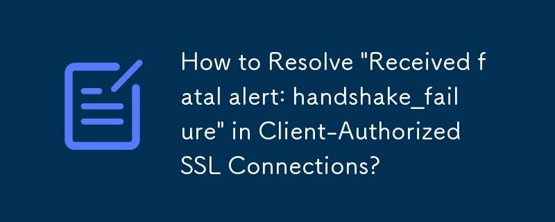 How to Resolve 'Received fatal alert: handshake_failure' in Client-Authorized SSL Connections?