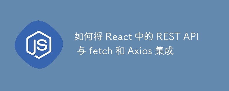 如何将 React 中的 REST API 与 fetch 和 Axios 集成 - 小浪资源网