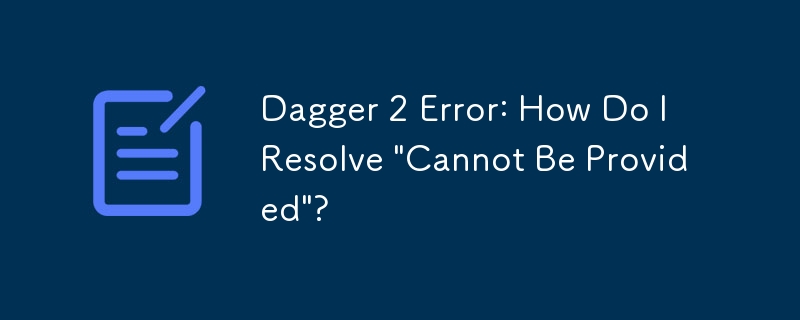 Dagger 2 Error: How Do I Resolve 'Cannot Be Provided'?