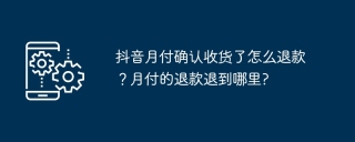 抖音月付确认收货了怎么退款？月付的退款退到哪里?