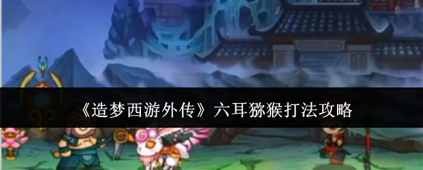 《造梦西游外传》六耳猕猴打法攻略