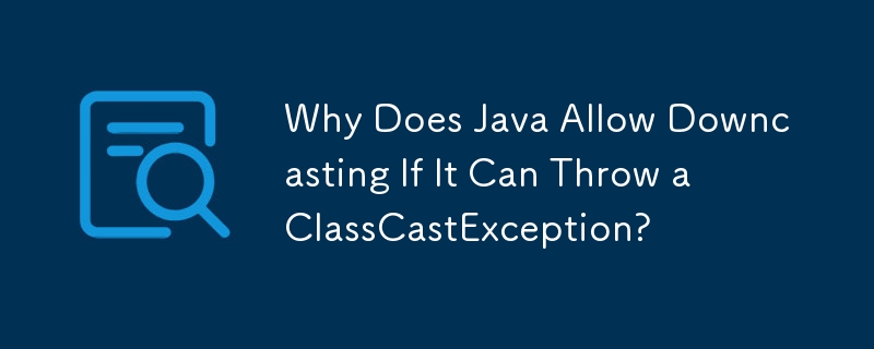 Java が ClassCastException をスローできるのにダウンキャストを許可するのはなぜですか?