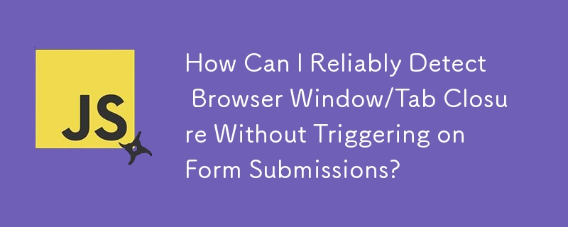 Wie kann ich das Schließen von Browserfenstern/-tabs zuverlässig erkennen, ohne dass es beim Absenden von Formularen ausgelöst wird?
