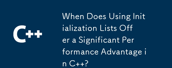 C で初期化リストを使用するとパフォーマンスが大幅に向上するのはどのような場合ですか?