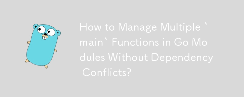 How to Manage Multiple `main` Functions in Go Modules Without Dependency Conflicts?