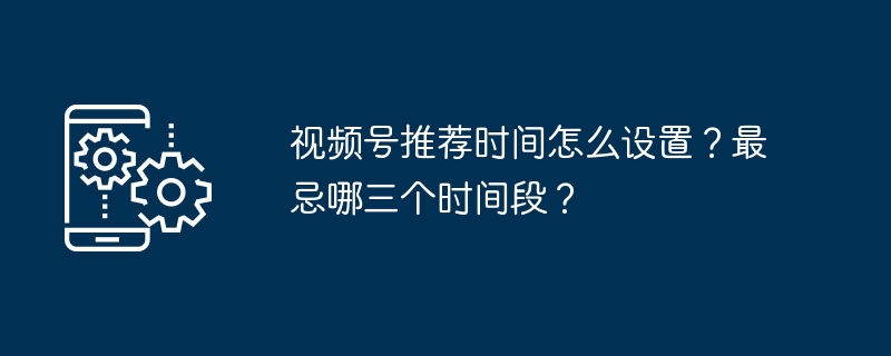 视频号推荐时间怎么设置？最忌哪三个时间段？