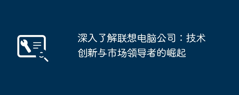 深入了解联想电脑公司:技术创新与市场领导者的崛起