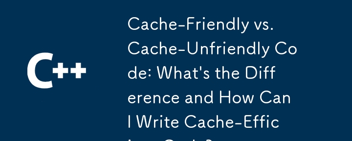 快取友善與快取不友善的程式碼：有什麼區別以及如何編寫快取高效的程式碼？