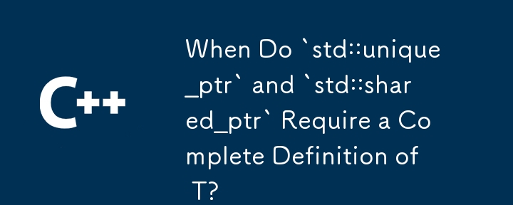 `std::unique_ptr` と `std::shared_ptr` で T の完全な定義が必要になるのはどのような場合ですか?