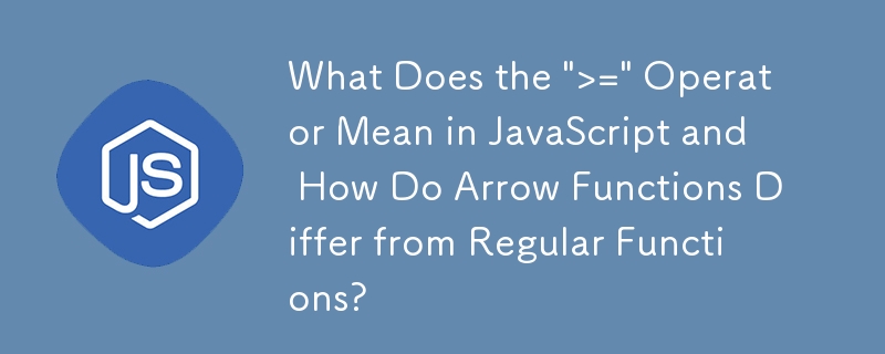 JavaScript에서 '>=' 연산자는 무엇을 의미하며 화살표 함수는 일반 함수와 어떻게 다릅니까?