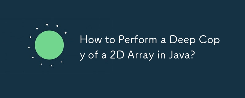 How to Perform a Deep Copy of a 2D Array in Java?