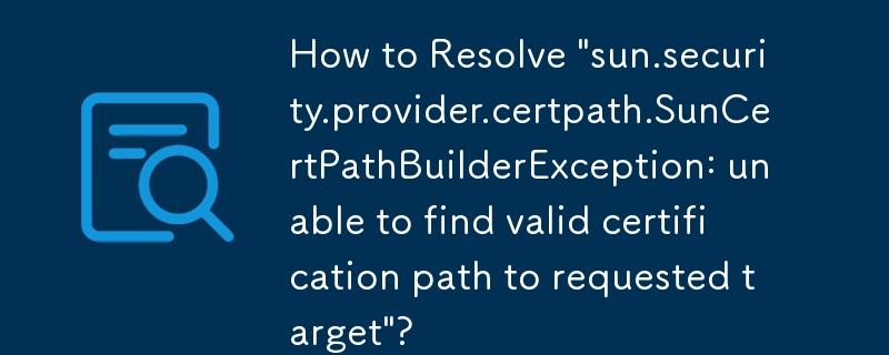 如何解决'sun.security.provider.certpath.SunCertPathBuilderException：无法找到请求目标的有效证书路径”？