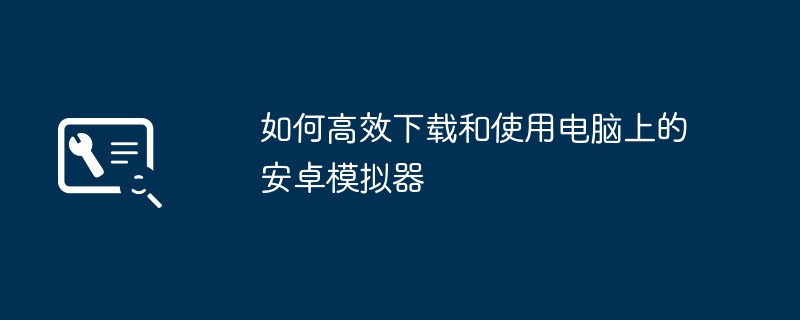 如何高效下载和使用电脑上的安卓模拟器