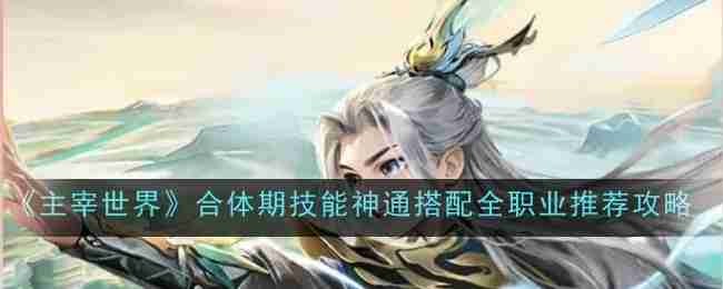 《主宰世界》合体期技能神通搭配全职业推荐攻略