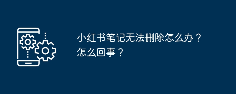 Xiaohongshu 메모를 삭제할 수 없으면 어떻게 해야 하나요? 무슨 일이야?