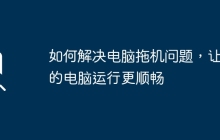 如何解决电脑拖机问题，让你的电脑运行更顺畅