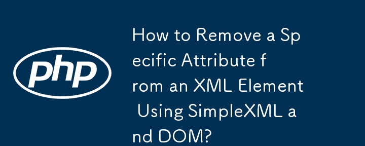 How to Remove a Specific Attribute from an XML Element Using SimpleXML and DOM?