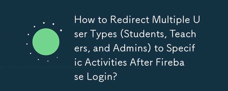 Comment rediriger plusieurs types d'utilisateurs (étudiants, enseignants et administrateurs) vers des activités spécifiques après la connexion à Firebase ?