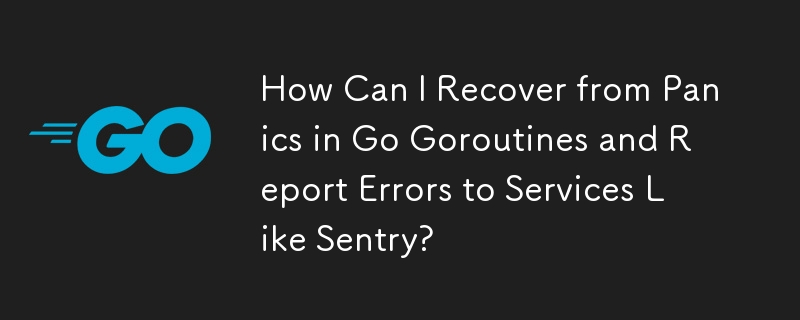 How Can I Recover from Panics in Go Goroutines and Report Errors to Services Like Sentry?