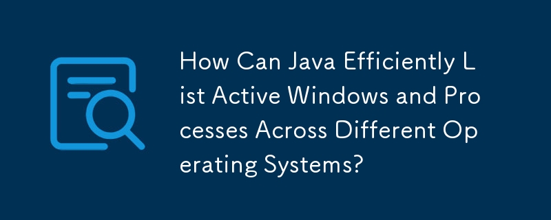 Java 如何高效地列出不同操作系统上的活动窗口和进程？