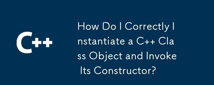 How Do I Correctly Instantiate a C   Class Object and Invoke Its Constructor?