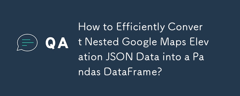 ネストされた Google マップ標高 JSON データを Pandas DataFrame に効率的に変換する方法