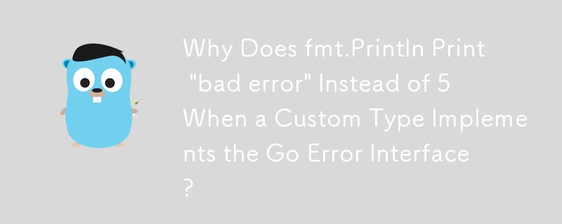 Why Does fmt.Println Print 'bad error' Instead of 5 When a Custom Type Implements the Go Error Interface?