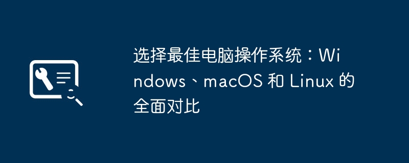 选择最佳电脑操作系统：Windows、macOS 和 Linux 的全面对比