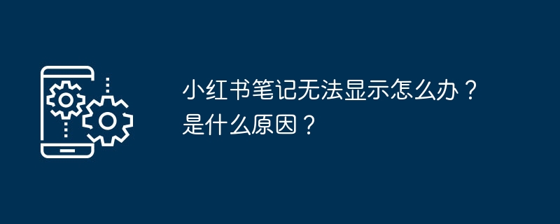 Que dois-je faire si mes notes Xiaohongshu ne peuvent pas être affichées ? Quelle est la raison ?