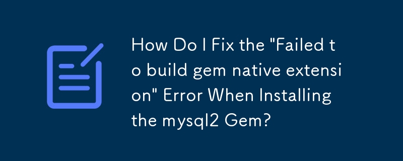 Comment puis-je corriger l'erreur « Échec de la création de l'extension native de la gemme » lors de l'installation de la gemme mysql2 ?