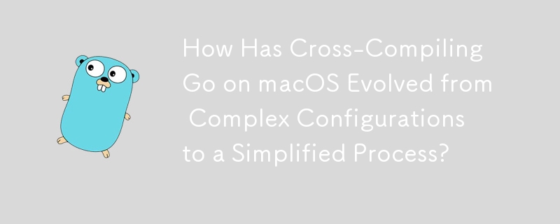 How Has Cross-Compiling Go on macOS Evolved from Complex Configurations to a Simplified Process?