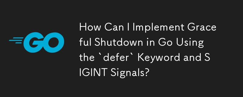 How Can I Implement Graceful Shutdown in Go Using the `defer` Keyword and SIGINT Signals?