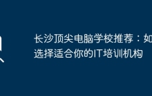长沙顶尖电脑学校推荐：如何选择适合你的IT培训机构