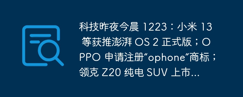 科技昨夜今晨 1223：小米 13 等获推澎湃 OS 2 正式版；OPPO 申请注册“ophone”商标；领克 Z20 纯电 SUV 上市...