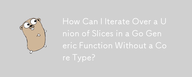 How Can I Iterate Over a Union of Slices in a Go Generic Function Without a Core Type?