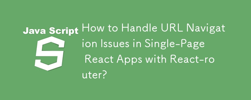 How to Handle URL Navigation Issues in Single-Page React Apps with React-router?