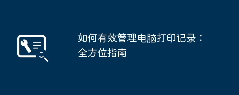 如何有效管理电脑打印记录：全方位指南-故障排查-