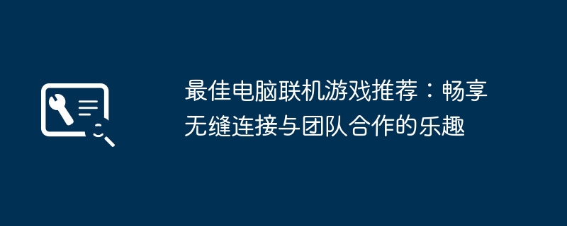 最佳电脑联机游戏推荐:畅享无缝连接与团队合作的乐趣