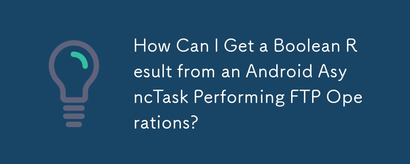 如何从执行 FTP 操作的 Android AsyncTask 获取布尔结果？