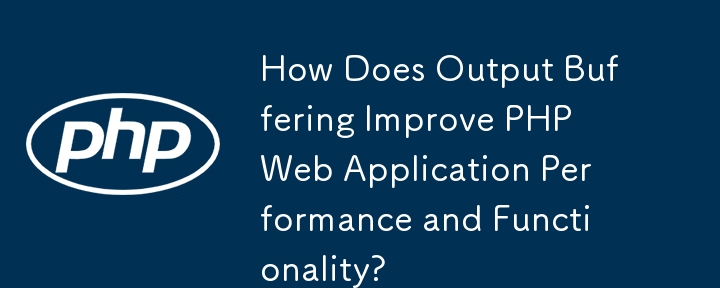 How Does Output Buffering Improve PHP Web Application Performance and Functionality?