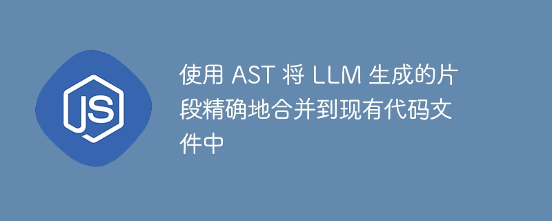 使用 AST 将 LLM 生成的片段精确地合并到现有代码文件中 - 小浪资源网