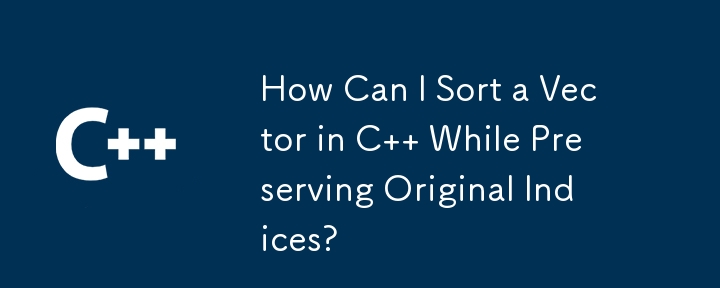 How Can I Sort a Vector in C   While Preserving Original Indices?