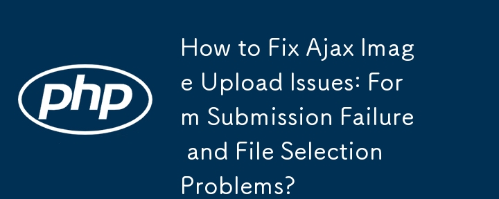 如何解決Ajax圖片上傳問題：表單提交失敗和檔案選擇問題？