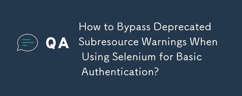 How to Bypass Deprecated Subresource Warnings When Using Selenium for Basic Authentication?